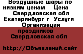 Воздушные шары по низким ценам! › Цена ­ 30 - Свердловская обл., Екатеринбург г. Услуги » Организация праздников   . Свердловская обл.